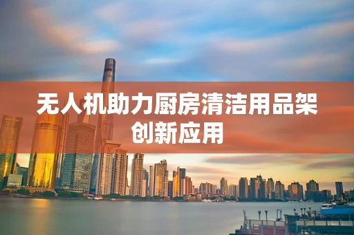 无人机助力厨房清洁用品架创新应用