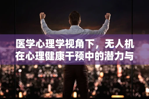医学心理学视角下，无人机在心理健康干预中的潜力与挑战？