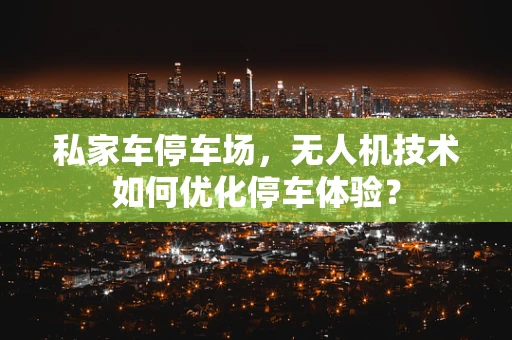 私家车停车场，无人机技术如何优化停车体验？