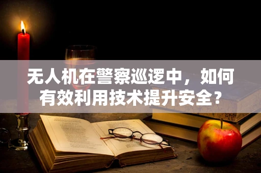 无人机在警察巡逻中，如何有效利用技术提升安全？