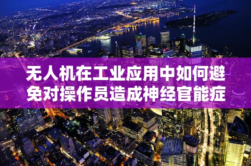 无人机在工业应用中如何避免对操作员造成神经官能症？
