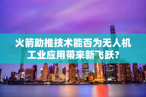 火箭助推技术能否为无人机工业应用带来新飞跃？
