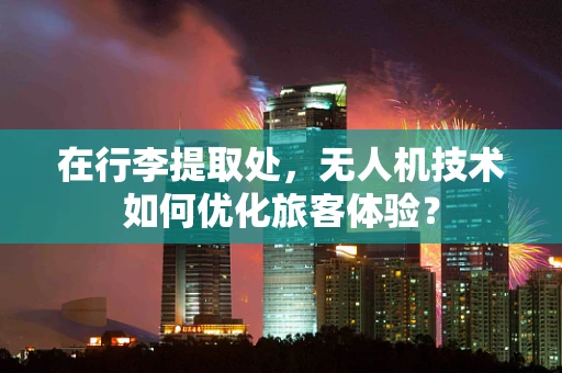 在行李提取处，无人机技术如何优化旅客体验？