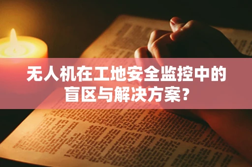 无人机在工地安全监控中的盲区与解决方案？