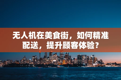 无人机在美食街，如何精准配送，提升顾客体验？