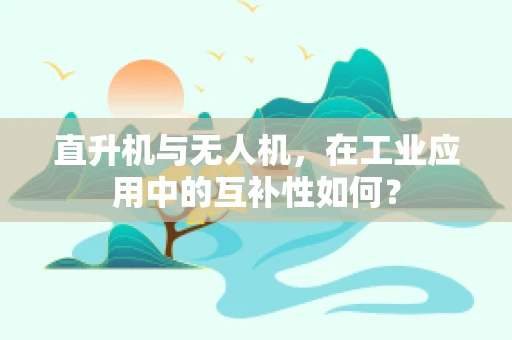 直升机与无人机，在工业应用中的互补性如何？