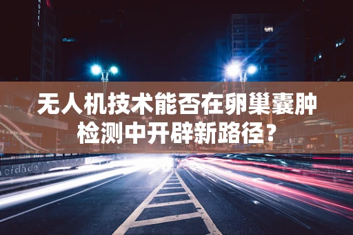 无人机技术能否在卵巢囊肿检测中开辟新路径？
