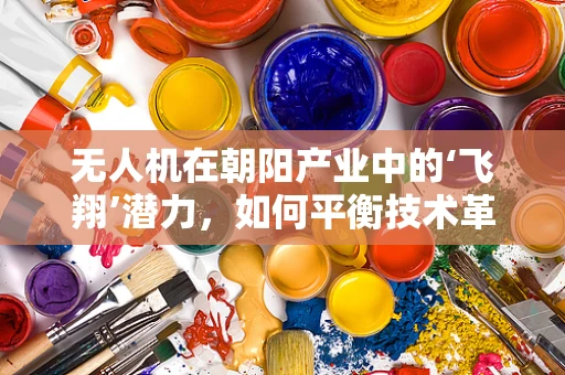 无人机在朝阳产业中的‘飞翔’潜力，如何平衡技术革新与法规监管？
