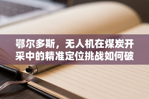 鄂尔多斯，无人机在煤炭开采中的精准定位挑战如何破解？