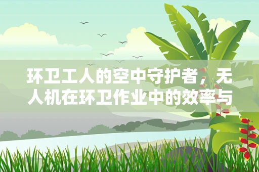 环卫工人的空中守护者，无人机在环卫作业中的效率与安全挑战