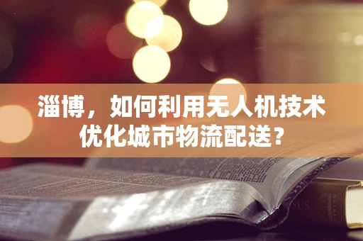 淄博，如何利用无人机技术优化城市物流配送？