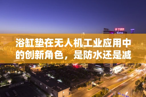浴缸垫在无人机工业应用中的创新角色，是防水还是减震的秘密武器？