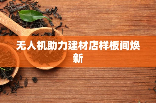 无人机助力建材店样板间焕新