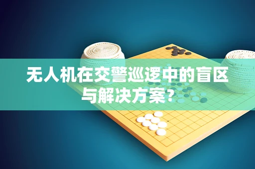 无人机在交警巡逻中的盲区与解决方案？