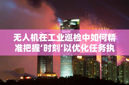 无人机在工业巡检中如何精准把握‘时刻’以优化任务执行？