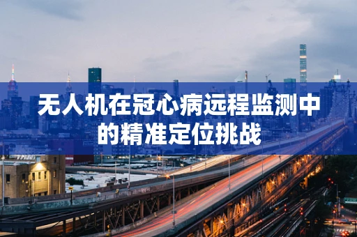 无人机在冠心病远程监测中的精准定位挑战