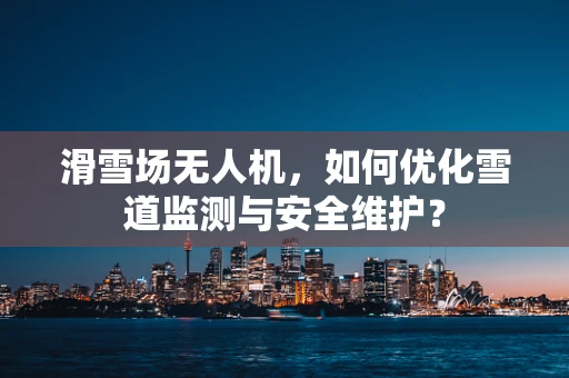 滑雪场无人机，如何优化雪道监测与安全维护？