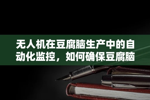 无人机在豆腐脑生产中的自动化监控，如何确保豆腐脑品质的空中之眼？