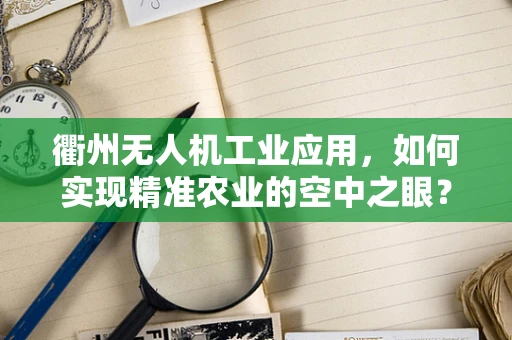 衢州无人机工业应用，如何实现精准农业的空中之眼？