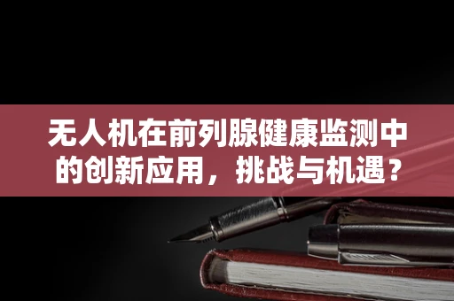 无人机在前列腺健康监测中的创新应用，挑战与机遇？