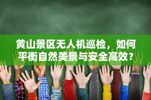 黄山景区无人机巡检，如何平衡自然美景与安全高效？
