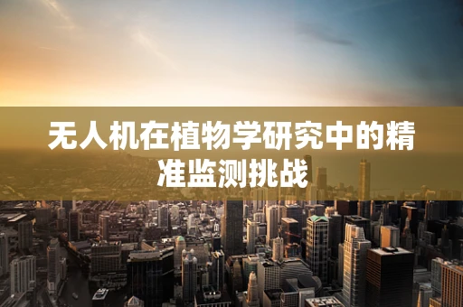 无人机在植物学研究中的精准监测挑战