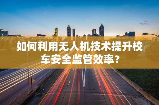 如何利用无人机技术提升校车安全监管效率？