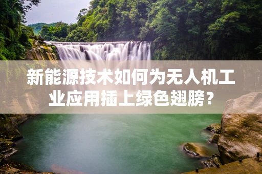 新能源技术如何为无人机工业应用插上绿色翅膀？