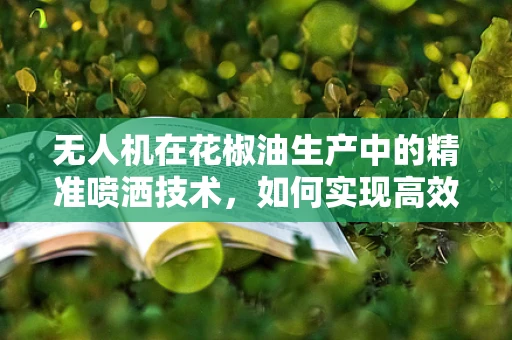 无人机在花椒油生产中的精准喷洒技术，如何实现高效与环保的双重提升？