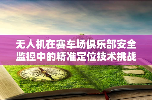 无人机在赛车场俱乐部安全监控中的精准定位技术挑战
