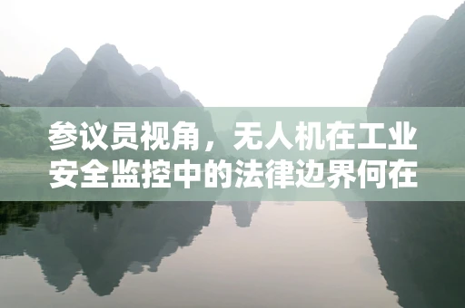 参议员视角，无人机在工业安全监控中的法律边界何在？