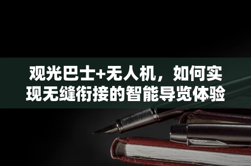 观光巴士+无人机，如何实现无缝衔接的智能导览体验？