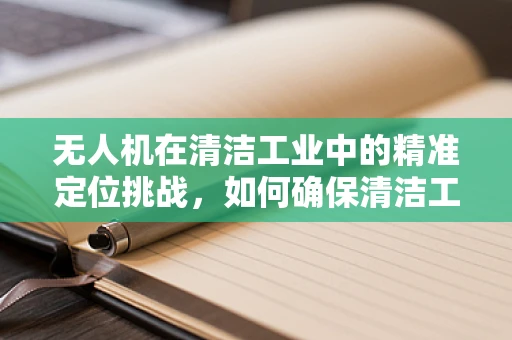 无人机在清洁工业中的精准定位挑战，如何确保清洁工的安全与效率？