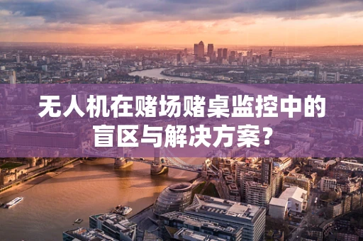 无人机在赌场赌桌监控中的盲区与解决方案？