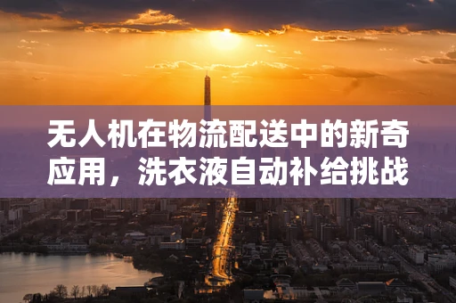 无人机在物流配送中的新奇应用，洗衣液自动补给挑战
