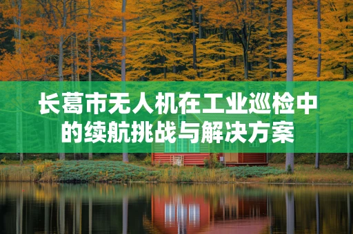 长葛市无人机在工业巡检中的续航挑战与解决方案