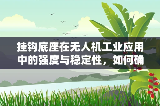 挂钩底座在无人机工业应用中的强度与稳定性，如何确保安全承载？