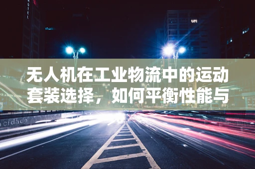 无人机在工业物流中的运动套装选择，如何平衡性能与成本？
