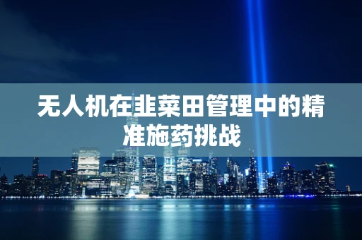 无人机在韭菜田管理中的精准施药挑战