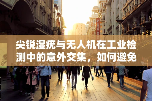 尖锐湿疣与无人机在工业检测中的意外交集，如何避免？