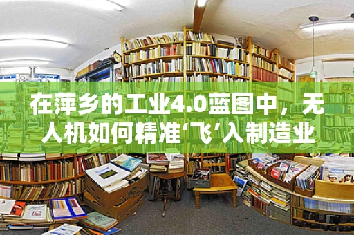 在萍乡的工业4.0蓝图中，无人机如何精准‘飞’入制造业的‘心脏’？