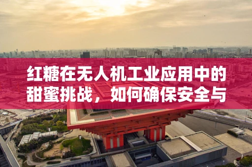 红糖在无人机工业应用中的甜蜜挑战，如何确保安全与效率的平衡？