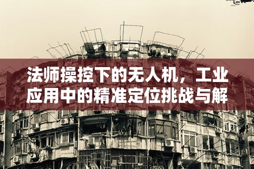 法师操控下的无人机，工业应用中的精准定位挑战与解决方案
