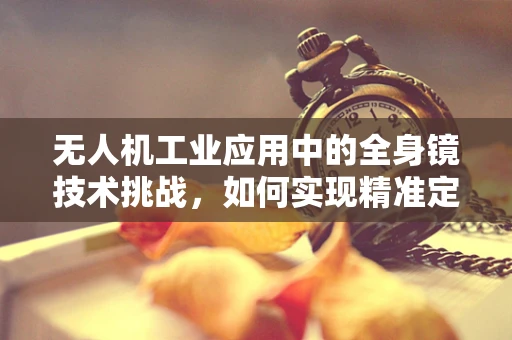 无人机工业应用中的全身镜技术挑战，如何实现精准定位与避障？
