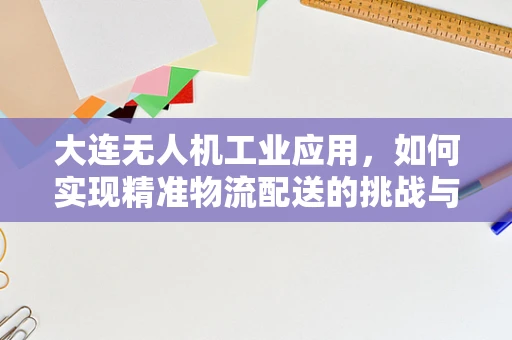 大连无人机工业应用，如何实现精准物流配送的挑战与对策？