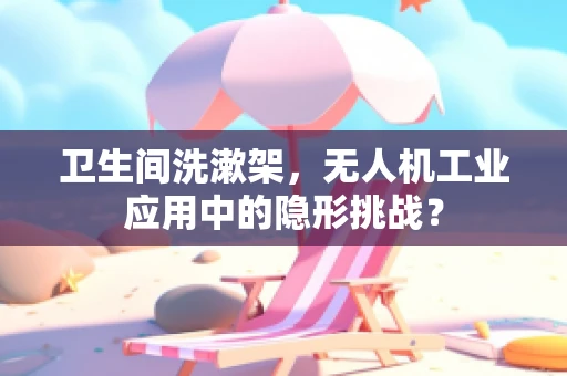 卫生间洗漱架，无人机工业应用中的隐形挑战？