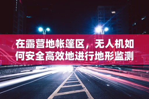 在露营地帐篷区，无人机如何安全高效地进行地形监测与监控？