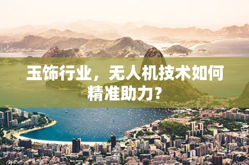 玉饰行业，无人机技术如何精准助力？