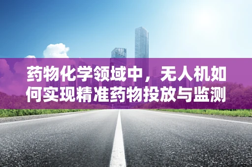 药物化学领域中，无人机如何实现精准药物投放与监测？