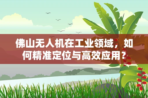 佛山无人机在工业领域，如何精准定位与高效应用？